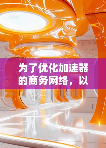 为了优化加速器的商务网络，以下是一个综合性的解决方案，涵盖了性能、架构、安全、成本效益、用户体验和监控管理等多个方面