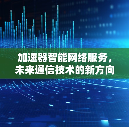加速器智能网络服务，未来通信技术的新方向