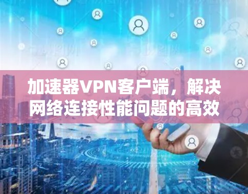 加速器VPN客户端,解决网络连接性能问题的高效解决方案 加速器VPN客户端,解决网络连接性能问题的高效解决方案