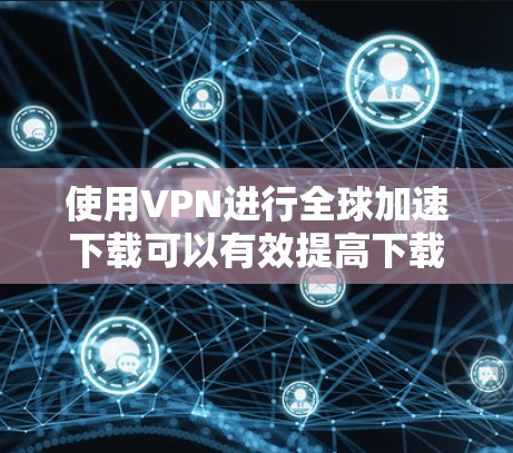 使用VPN进行全球加速下载可以有效提高下载速度,特别是在跨国或长距离传输数据时。以下是实现这一目标的关键步骤和建议 使用VPN进行全球加速下载可以有效提高下载速度,特别是在跨国或长距离传输数据时。以下是实现这一目标的关键步骤和建议