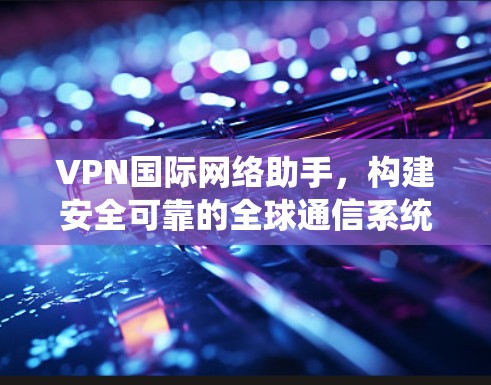 VPN国际网络助手，构建安全可靠的全球通信系统