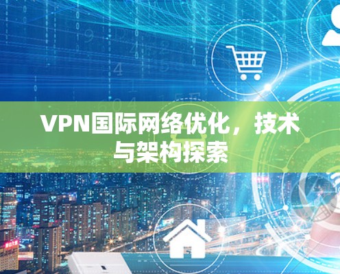 VPN国际网络优化，技术与架构探索
