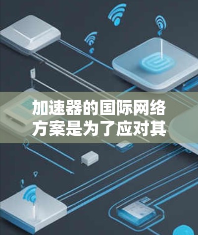 加速器的国际网络方案是为了应对其高昂的建设和运营成本,以及促进全球科学合作而发展起来的。以下是对这一方案的详细分析和总结 加速器的国际网络方案是为了应对其高昂的建设和运营成本,以及促进全球科学合作而发展起来的。以下是对这一方案的详细分析和总结