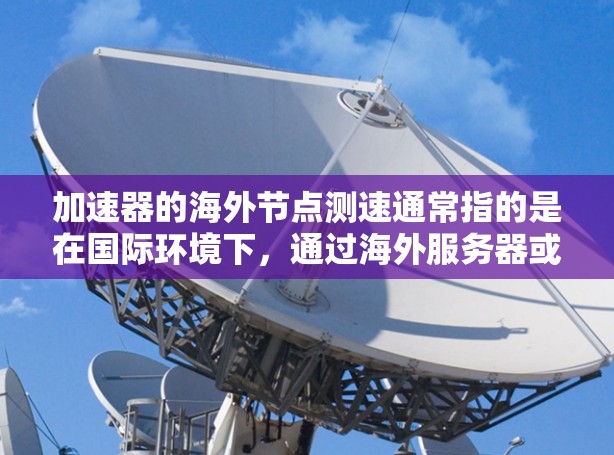 加速器的海外节点测速通常指的是在国际环境下,通过海外服务器或数据中心提供加速服务的性能测试。以下是一些关于如何测速加速器海外节点的步骤和注意事项 加速器的海外节点测速通常指的是在国际环境下,通过海外服务器或数据中心提供加速服务的性能测试。以下是一些关于如何测速加速器海外节点的步骤和注意事项