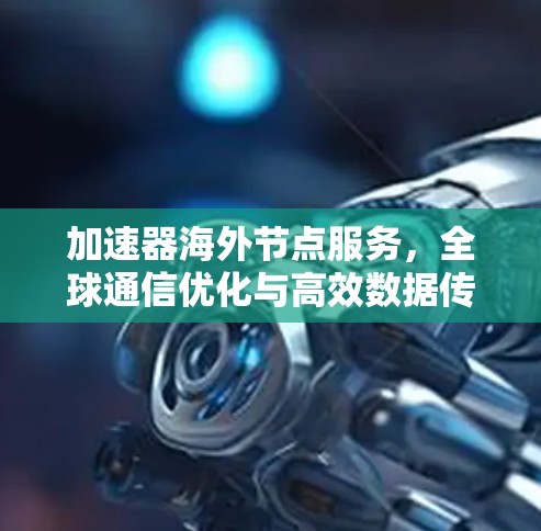 加速器海外节点服务，全球通信优化与高效数据传输