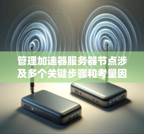 管理加速器服务器节点涉及多个关键步骤和考量因素。以下是对这一过程的系统化总结,帮助您全面理解和有效执行 管理加速器服务器节点涉及多个关键步骤和考量因素。以下是对这一过程的系统化总结,帮助您全面理解和有效执行
