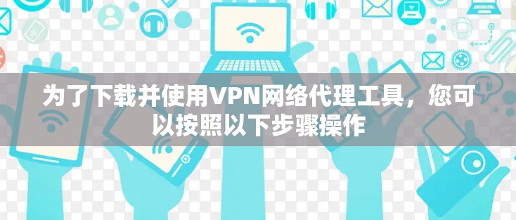 为了下载并使用VPN网络代理工具,您可以按照以下步骤操作 为了下载并使用VPN网络代理工具,您可以按照以下步骤操作