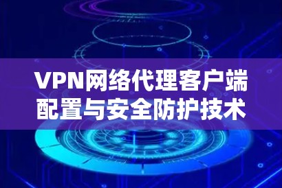 VPN网络代理客户端配置与安全防护技术说明 VPN网络代理客户端配置与安全防护技术说明