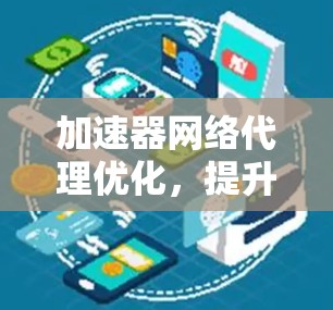 加速器网络代理优化,提升网络性能与用户体验 加速器网络代理优化,提升网络性能与用户体验