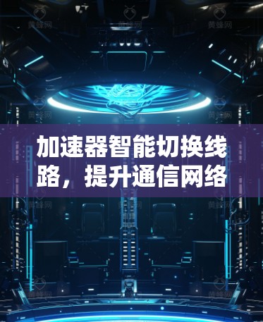 加速器智能切换线路,提升通信网络性能的关键技术 加速器智能切换线路,提升通信网络性能的关键技术