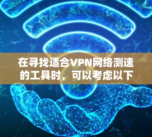 在寻找适合VPN网络测速的工具时,可以考虑以下几点 在寻找适合VPN网络测速的工具时,可以考虑以下几点