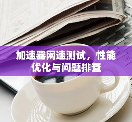 加速器网速测试,性能优化与问题排查 加速器网速测试,性能优化与问题排查