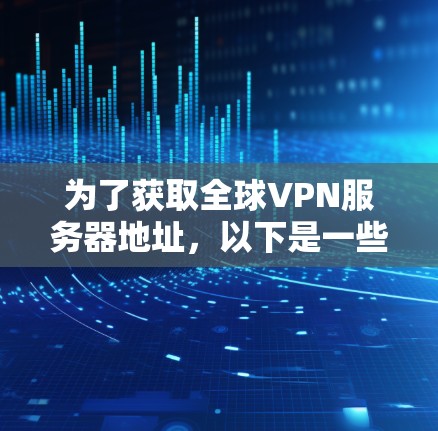 为了获取全球VPN服务器地址,以下是一些建议和步骤,帮助你找到适合的服务和配置 为了获取全球VPN服务器地址,以下是一些建议和步骤,帮助你找到适合的服务和配置