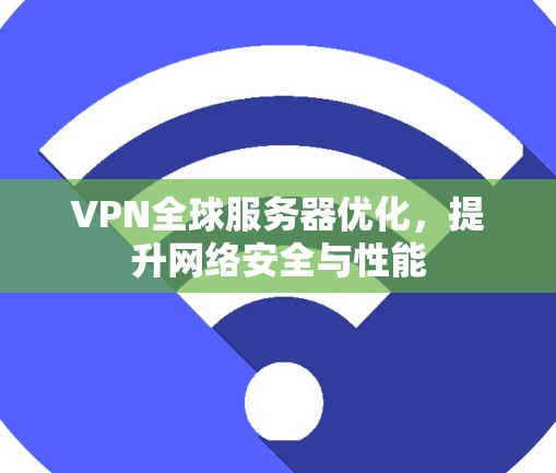 VPN全球服务器优化,提升网络安全与性能 VPN全球服务器优化,提升网络安全与性能