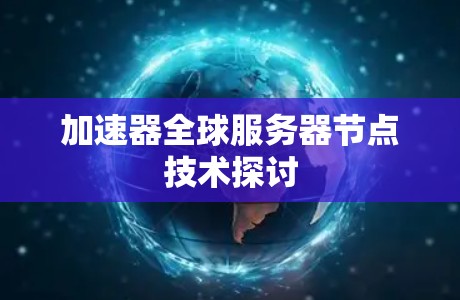 加速器全球服务器节点技术探讨 加速器全球服务器节点技术探讨