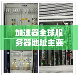 加速器全球服务器地址主要用于提供更快的网络连接和访问限制的内容。以下是一些主要地区的加速器服务器地址和特点