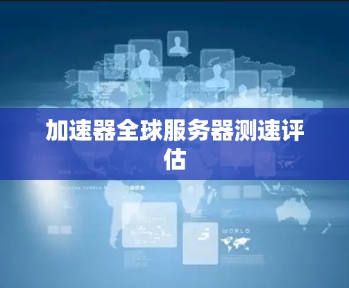 加速器全球服务器测速评估 加速器全球服务器测速评估