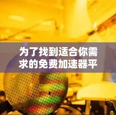 为了找到适合你需求的免费加速器平台,可以按照以下步骤进行 为了找到适合你需求的免费加速器平台,可以按照以下步骤进行