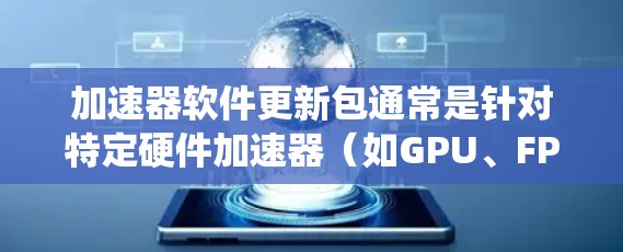 加速器软件更新包通常是针对特定硬件加速器（如GPU、FPGA、TPU等）的驱动程序、软件库或工具的集合，用于提升系统性能或支持新的功能。以下是一些关于如何获取和更新加速器软件的建议