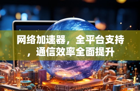 网络加速器,全平台支持,通信效率全面提升 网络加速器,全平台支持,通信效率全面提升