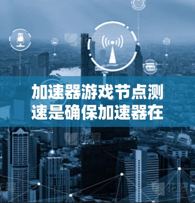 加速器游戏节点测速是确保加速器在各种场景下的性能表现的关键步骤。以下是对加速器测速的详细步骤和关键点 加速器游戏节点测速是确保加速器在各种场景下的性能表现的关键步骤。以下是对加速器测速的详细步骤和关键点