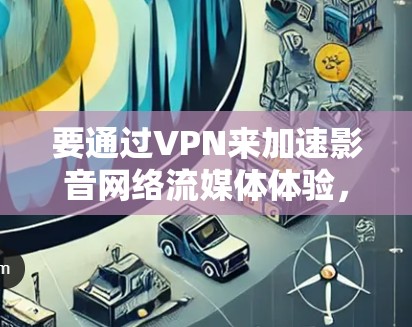 要通过VPN来加速影音网络流媒体体验,可以按照以下步骤操作 要通过VPN来加速影音网络流媒体体验,可以按照以下步骤操作