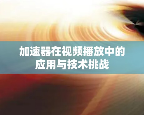 加速器在视频播放中的应用与技术挑战 加速器在视频播放中的应用与技术挑战