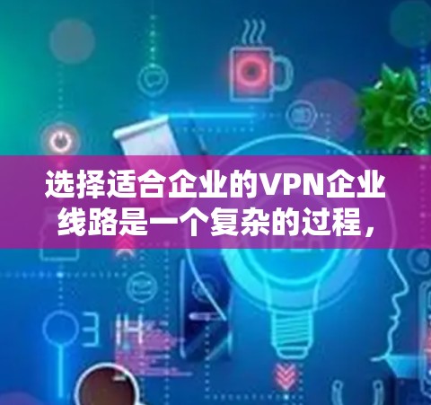 选择适合企业的VPN企业线路是一个复杂的过程,需要综合考虑多个因素。以下是对这一过程的分步指南 选择适合企业的VPN企业线路是一个复杂的过程,需要综合考虑多个因素。以下是对这一过程的分步指南