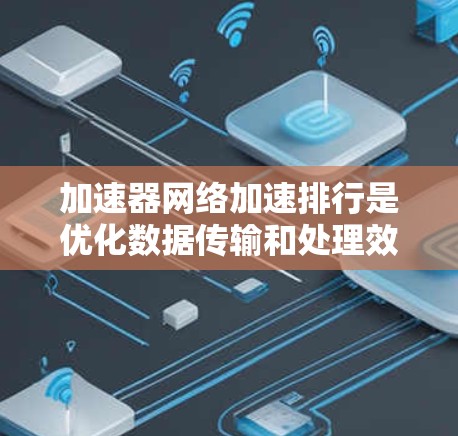 加速器网络加速排行是优化数据传输和处理效率的关键技术,通过多层面手段提升加速器的整体性能。以下是对该技术的详细总结 加速器网络加速排行是优化数据传输和处理效率的关键技术,通过多层面手段提升加速器的整体性能。以下是对该技术的详细总结