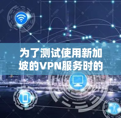 为了测试使用新加坡的VPN服务时的速度，您可以按照以下步骤进行