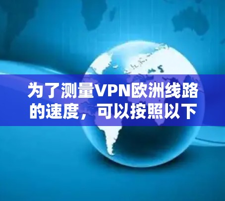 为了测量VPN欧洲线路的速度,可以按照以下步骤进行 为了测量VPN欧洲线路的速度,可以按照以下步骤进行