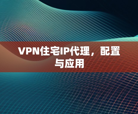 VPN住宅IP代理,配置与应用 VPN住宅IP代理,配置与应用