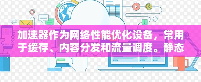 加速器作为网络性能优化设备,常用于缓存、内容分发和流量调度。静态IP代理在加速器中的应用通常是指将流量从客户端转发到指定的静态IP地址,常用于负载均衡、内容分发或特定服务的访问优化 加速器作为网络性能优化设备,常用于缓存、内容分发和流量调度。静态IP代理在加速器中的应用通常是指将流量从客户端转发到指定的静态IP地址,常用于负载均衡、内容分发或特定服务的访问优化