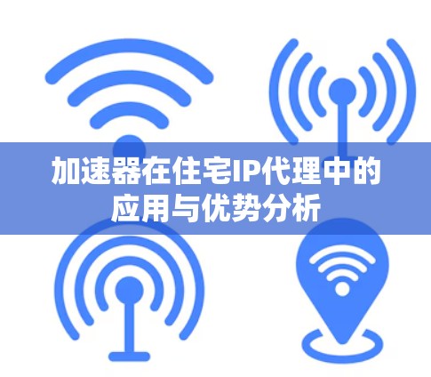 加速器在住宅IP代理中的应用与优势分析
