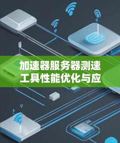 加速器服务器测速工具性能优化与应用 加速器服务器测速工具性能优化与应用