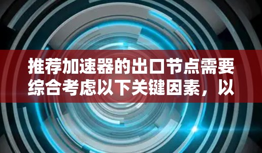推荐加速器的出口节点需要综合考虑以下关键因素,以确保数据传输的高效性和可靠性 推荐加速器的出口节点需要综合考虑以下关键因素,以确保数据传输的高效性和可靠性
