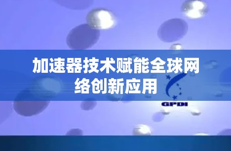 加速器技术赋能全球网络创新应用 加速器技术赋能全球网络创新应用