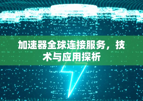 加速器全球连接服务,技术与应用探析 加速器全球连接服务,技术与应用探析
