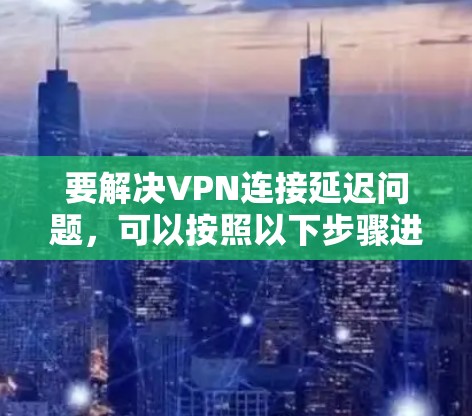要解决VPN连接延迟问题,可以按照以下步骤进行 要解决VPN连接延迟问题,可以按照以下步骤进行