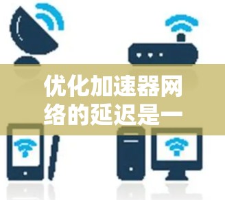 优化加速器网络的延迟是一个复杂而多层次的任务,需要从多个角度进行综合考虑。以下是对优化方法的总结和建议 优化加速器网络的延迟是一个复杂而多层次的任务,需要从多个角度进行综合考虑。以下是对优化方法的总结和建议