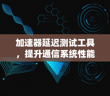 加速器延迟测试工具，提升通信系统性能的关键