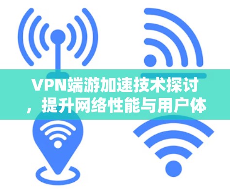 VPN端游加速技术探讨,提升网络性能与用户体验 VPN端游加速技术探讨,提升网络性能与用户体验