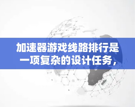 加速器游戏线路排行是一项复杂的设计任务,涉及游戏机制、玩家体验以及内容设计等多个方面。以下是一些关于加速器游戏线路排行的关键要点和建议 加速器游戏线路排行是一项复杂的设计任务,涉及游戏机制、玩家体验以及内容设计等多个方面。以下是一些关于加速器游戏线路排行的关键要点和建议