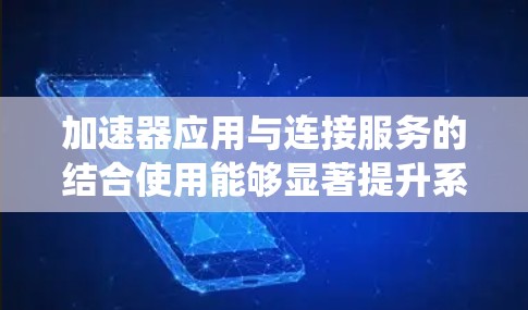 加速器应用与连接服务的结合使用能够显著提升系统性能，特别是在数据传输和网络延迟方面。以下是对这一结合使用场景的详细分析和总结