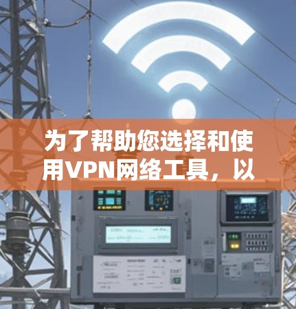 为了帮助您选择和使用VPN网络工具,以下是一个有条理的步骤指南 为了帮助您选择和使用VPN网络工具,以下是一个有条理的步骤指南