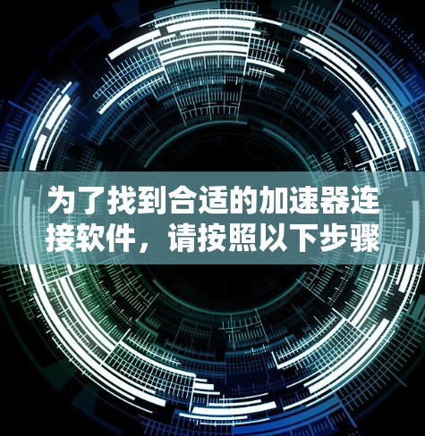 为了找到合适的加速器连接软件,请按照以下步骤操作 为了找到合适的加速器连接软件,请按照以下步骤操作
