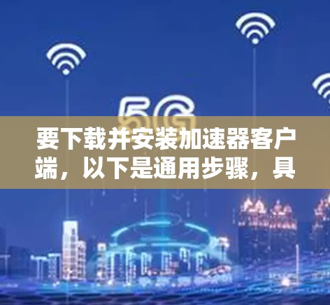要下载并安装加速器客户端,以下是通用步骤,具体操作可能因客户端类型而异 要下载并安装加速器客户端,以下是通用步骤,具体操作可能因客户端类型而异