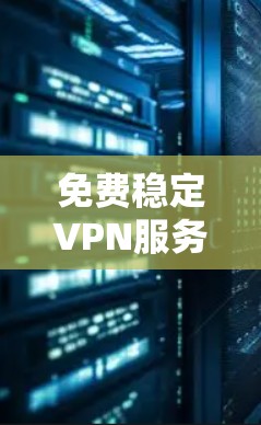 免费稳定VPN服务线路,技术与应用探讨 免费稳定VPN服务线路,技术与应用探讨