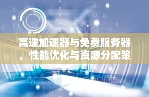 高速加速器与免费服务器,性能优化与资源分配策略探讨 高速加速器与免费服务器,性能优化与资源分配策略探讨