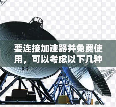 要连接加速器并免费使用,可以考虑以下几种工具 要连接加速器并免费使用,可以考虑以下几种工具